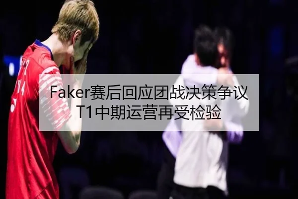 Faker赛后回应团战决策争议 T1中期运营再受检验